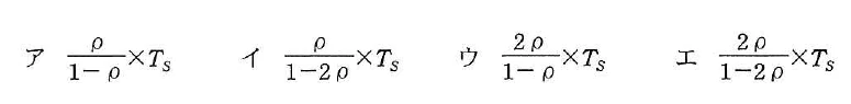 選択肢。選択肢ア〜エの分数式。アはρ/(1−ρ)×T_S、イはρ/(1−2ρ)×T_S、ウは2ρ/(1−ρ)×T_S、エは2ρ/(1−2ρ)×T_S。どれも分子と分母を分数の形で示し、後ろに平均サービス時間T_Sを掛けている。